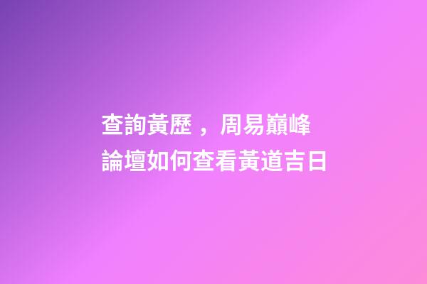 查詢黃歷，周易巔峰論壇如何查看黃道吉日(一)